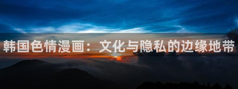 香蕉漫画app：韩国色情漫画：文化与隐私的边缘地带