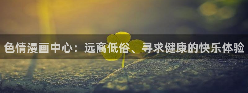 香蕉漫画下载：色情漫画中心：远离低俗、寻求健康的快乐体验